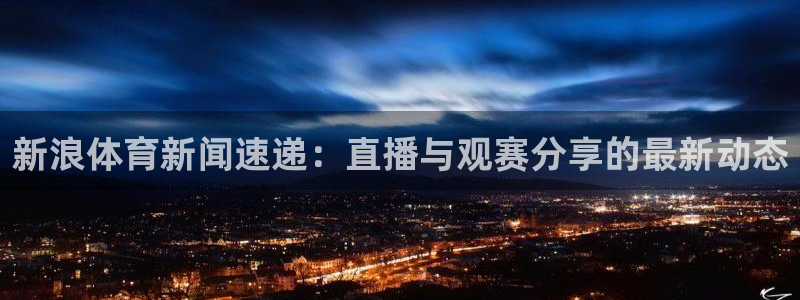 新球足球：新浪体育新闻速递：直播与观赛分享的最新动态