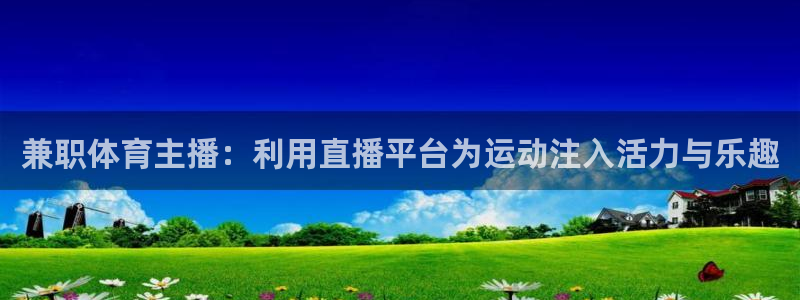 新球体育足球官网：兼职体育主播：利用直播平台为运动注入活力与乐趣